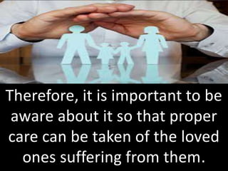 Therefore, it is important to be
aware about it so that proper
care can be taken of the loved
ones suffering from them.
 