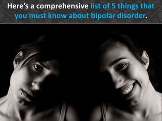 Here’s a comprehensive list of 5 things that
you must know about bipolar disorder.
 