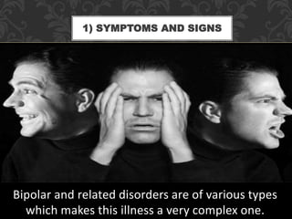 Bipolar and related disorders are of various types
which makes this illness a very complex one.
1) SYMPTOMS AND SIGNS
 