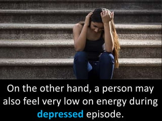 On the other hand, a person may
also feel very low on energy during
depressed episode.
 