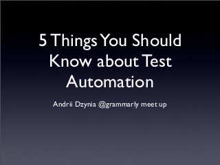 5 ThingsYou Should
Know about Test
Automation
Andrii Dzynia @grammarly meet up
 