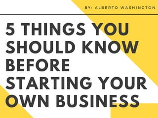5 THINGS YOU
SHOULD KNOW
BEFORE
STARTING YOUR
OWN BUSINESS
B Y : A L B E R T O W A S H I N G T O N
 