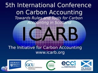 The Initiative for Carbon Accounting
www.icarb.org
5th International Conference
on Carbon Accounting
Towards Rules and Tools for Carbon
Accounting in Scotland
 