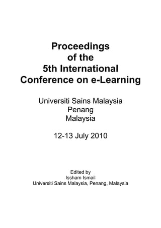 Proceedings
of the
5th International
Conference on e-Learning
Universiti Sains Malaysia
Penang
Malaysia
12-13 July 2010

Edited by
Issham Ismail
Universiti Sains Malaysia, Penang, Malaysia

 