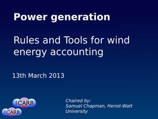 Power generation
Rules and Tools for wind
energy accounting
13th March 2013
Chaired by:
Samuel Chapman, Heriot-Watt
University
 