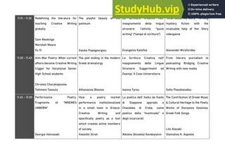 11.15 - 11.30 Redefining the literature for
teaching Creative Writing
globally
Sam Meekings
Marshall Moore
Xu Xi
The playful beauty of the
pantoum
Vasilis Papageorgiou
La scrittura creativa nell’
insegnamento delle lingue
straniere: l’attività “quick
writing” (“lampo di scrittura”)
Evangelos Katsifos
“What about my story?”: Writing
mystery fiction with the
invaluable help of Her Story
videogame
Alexander Miroforides
11.30 - 11.45 Anti-War Poetry: When current
affairs become Creative Writing
trigger for Vocational Senior
High School students
Christos Charakopoulos
Tsilimeni Tasoula
The plot ending in the modern
Greek dramaturgy
Athanasios Blesios
La Scrittura Creativa nell'
insegnamento delle Lingue
Straniere: Suggerimenti ed
Esempi. Il Caso Universitario
Ioanna Tyrou
From literary journalism to
podcasting: Bridging Creative
Writing with new media
Sofia Theodosiadou
11.45 - 12.00 Performance Poetry.
Fragments of “MNEMES
UNBORN”
Georgia Velivasaki
How a poetry market
performance institutionalized
in a small town in Greece.
Creative Writing and
specifically poetry as a tool
which creates active members
of society
Vassiliki Stroli
La poetica dell’ haiku da Kyoto
di Giappone approda a
Chandaka di Creta, come
poetica della “mantinada” e
degli incarcerati
Alkistis (Alceste) Kondoyianni
The Contribution of Greek Music
& Cultural Heritage to the Poetic
Works of Dionysios Solomos:
Greek Folk Songs
Lito Alexaki
Stamatios K. Aspiotis
 