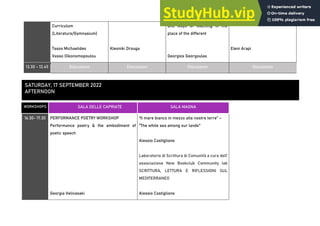 Curriculum
(Literature/Gymnasium)
Tasos Michaelides
Vasso Oikonomopoulou
Kleoniki Drouga
and ways of teaching in the
place of the different
Georgios Georgoulas
Eleni Arapi
13.30 - 13.45 Discussion Discussion Discussion Discussion
WORKSHOPS SALA DELLE CAPRIATE SALA MAGNA
16.30- 17.30 PERFORMANCE POETRY WORKSHOP
Performance poetry & the embodiment of
poetic speech
Georgia Velivasaki
“Il mare bianco in mezzo alle nostre terre” –
"The white sea among our lands"
Alessio Castiglione
Laboratorio di Scrittura di Comunità a cura dell'
associazione New Bookclub Community lab
SCRITTURA, LETTURA E RIFLESSIONI SUL
MEDITERRANEO
Alessio Castiglione
SATURDAY, 17 SEPTEMBER 2022
AFTERNOON
 