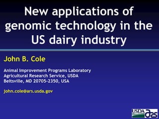 John B. Cole
Animal Improvement Programs Laboratory
Agricultural Research Service, USDA
Beltsville, MD 20705-2350, USA
john.cole@ars.usda.gov
New applications of
genomic technology in the
US dairy industry
 