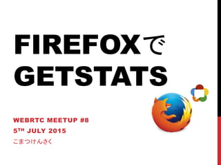 FIREFOXで
GETSTATS
WEBRTC MEETUP #8
5TH JULY 2015
こまつけんさく
 