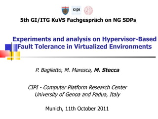 Experiments and analysis on Hypervisor-Based Fault Tolerance in Virtualized Environments P. Baglietto, M. Maresca,  M. Stecca CIPI - Computer Platform Research Center University of Genoa and Padua, Italy Munich, 11th October 2011 5th GI/ITG KuVS Fachgespräch on NG SDPs 