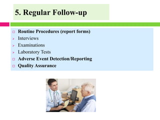 5. Regular Follow-up
 Routine Procedures (report forms)
➢ Interviews
➢ Examinations
➢ Laboratory Tests
 Adverse Event Detection/Reporting
 Quality Assurance
 