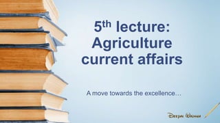 5th lecture:
Agriculture
current affairs
A move towards the excellence…
 