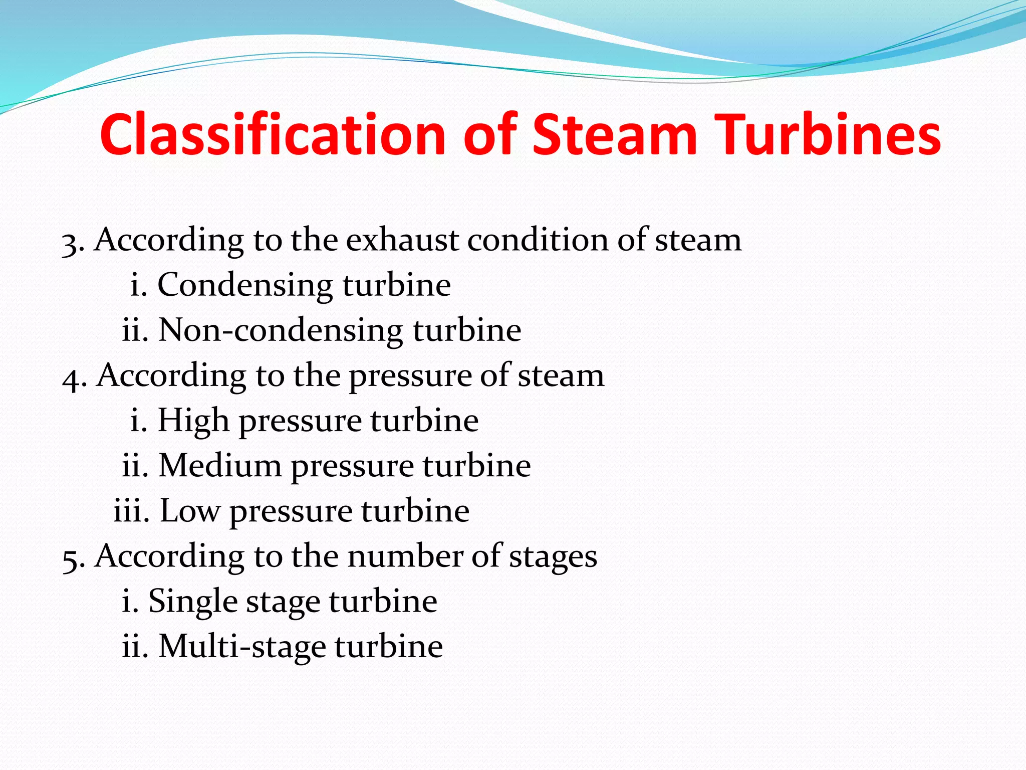 Classification of Steam Turbines
3. According to the exhaust condition of steam
i. Condensing turbine
ii. Non-condensing turbine
4. According to the pressure of steam
i. High pressure turbine
ii. Medium pressure turbine
iii. Low pressure turbine
5. According to the number of stages
i. Single stage turbine
ii. Multi-stage turbine
 