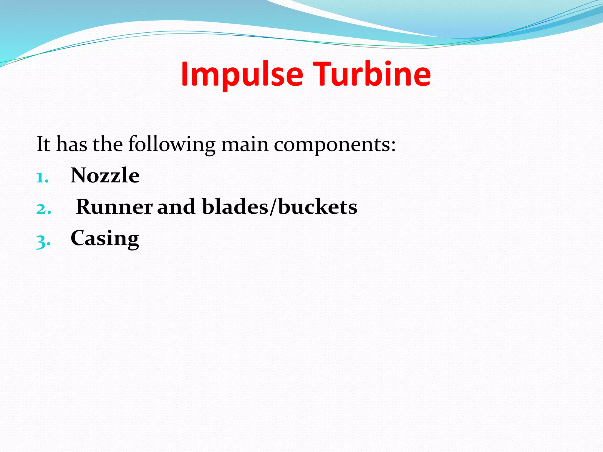 Impulse Turbine
It has the following main components:
1. Nozzle
2. Runner and blades/buckets
3. Casing
 