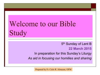 Welcome to our Bible
Study
5th Sunday of Lent B
22 March 2015
In preparation for this Sunday’s Liturgy
As aid in focusing our homilies and sharing
Prepared by Fr. Cielo R. Almazan, OFM
 