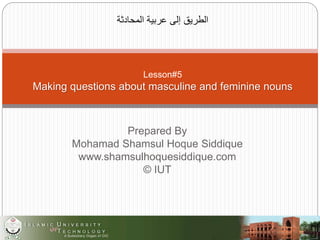 Prepared By
Mohamad Shamsul Hoque Siddique
www.shamsulhoquesiddique.com
© IUT
‫المحادثة‬ ‫عربية‬ ‫إلى‬ ‫الطريق‬
Lesson#5
Making questions about masculine and feminine nouns
 