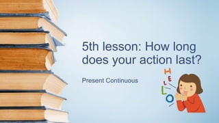 5th lesson: How long
does your action last?
Present Continuous
 