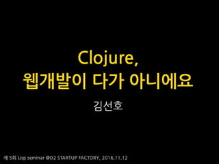 ? 5? Lisp seminar @D2 STARTUP FACTORY, 2016.11.12
???
Clojure,
???? ?? ????
 