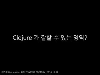 ? 5? Lisp seminar @D2 STARTUP FACTORY, 2016.11.12
Clojure ? ?? ? ?? ???
 