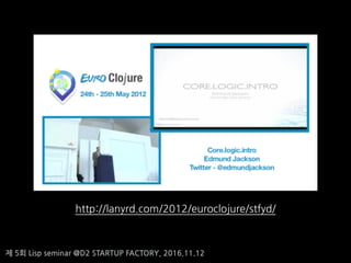 ? 5? Lisp seminar @D2 STARTUP FACTORY, 2016.11.12
http://lanyrd.com/2012/euroclojure/stfyd/
 