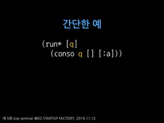 ? 5? Lisp seminar @D2 STARTUP FACTORY, 2016.11.12
??? ?
(run* [q]
(conso q [] [:a]))
 