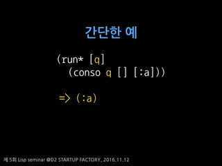 ? 5? Lisp seminar @D2 STARTUP FACTORY, 2016.11.12
(run* [q]
(conso q [] [:a]))
=> (:a)
??? ?
 