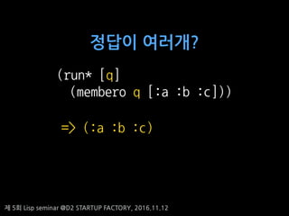 ? 5? Lisp seminar @D2 STARTUP FACTORY, 2016.11.12
(run* [q]
(membero q [:a :b :c]))
=> (:a :b :c)
??? ????
 