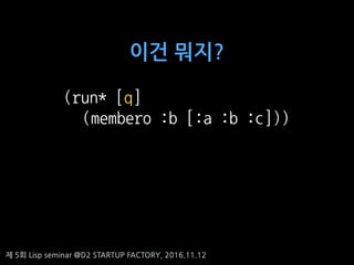 ? 5? Lisp seminar @D2 STARTUP FACTORY, 2016.11.12
(run* [q]
(membero :b [:a :b :c]))
?? ???
 