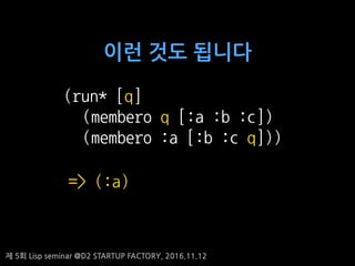 ? 5? Lisp seminar @D2 STARTUP FACTORY, 2016.11.12
(run* [q]
(membero q [:a :b :c])
(membero :a [:b :c q]))
=> (:a)
?? ?? ???
 