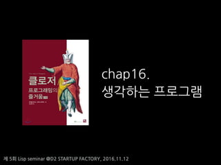 ? 5? Lisp seminar @D2 STARTUP FACTORY, 2016.11.12
chap16.
???? ????
 