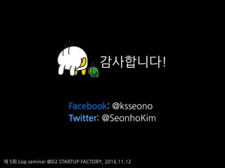 ? 5? Lisp seminar @D2 STARTUP FACTORY, 2016.11.12
?????!
Facebook: @ksseono
Twitter: @SeonhoKim
 