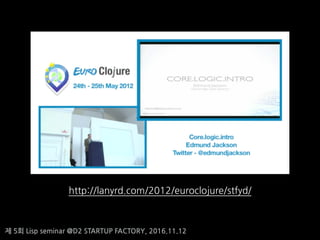 제 5회 Lisp seminar @D2 STARTUP FACTORY, 2016.11.12
http://lanyrd.com/2012/euroclojure/stfyd/
 