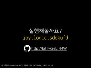 제 5회 Lisp seminar @D2 STARTUP FACTORY, 2016.11.12
실행해볼까요?
joy.logic.sdokufd
http://bit.ly/2eLT44W
 