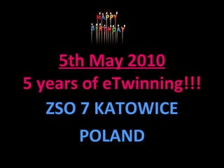 5th May 2010 5 years of eTwinning!!! ZSO 7 KATOWICE POLAND 