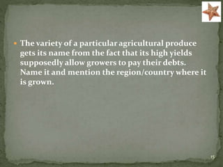  The variety of a particular agricultural produce
gets its name from the fact that its high yields
supposedly allow growers to pay their debts.
Name it and mention the region/country where it
is grown.
15
 
