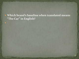  Which brand’s baseline when translated means
“The Car” in English?

17
 
