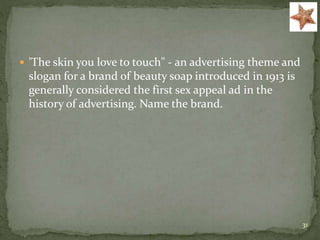  'The skin you love to touch" - an advertising theme and
slogan for a brand of beauty soap introduced in 1913 is
generally considered the first sex appeal ad in the
history of advertising. Name the brand.
31
 