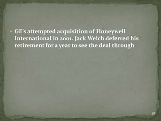  GE’s attempted acquisition of Honeywell
International in 2001. Jack Welch deferred his
retirement for a year to see the deal through
38
 