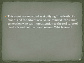  This event was regarded as signifying "the death of a
brand" and the advent of a "value-minded" consumer
generation who pay more attention to the real value of
products and not the brand names. Which event?
49
 