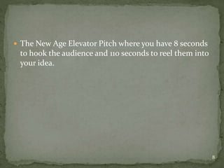  The New Age Elevator Pitch where you have 8 seconds
to hook the audience and 110 seconds to reel them into
your idea.
8
 