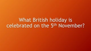 What British holiday is
celebrated on the 5th November?
 