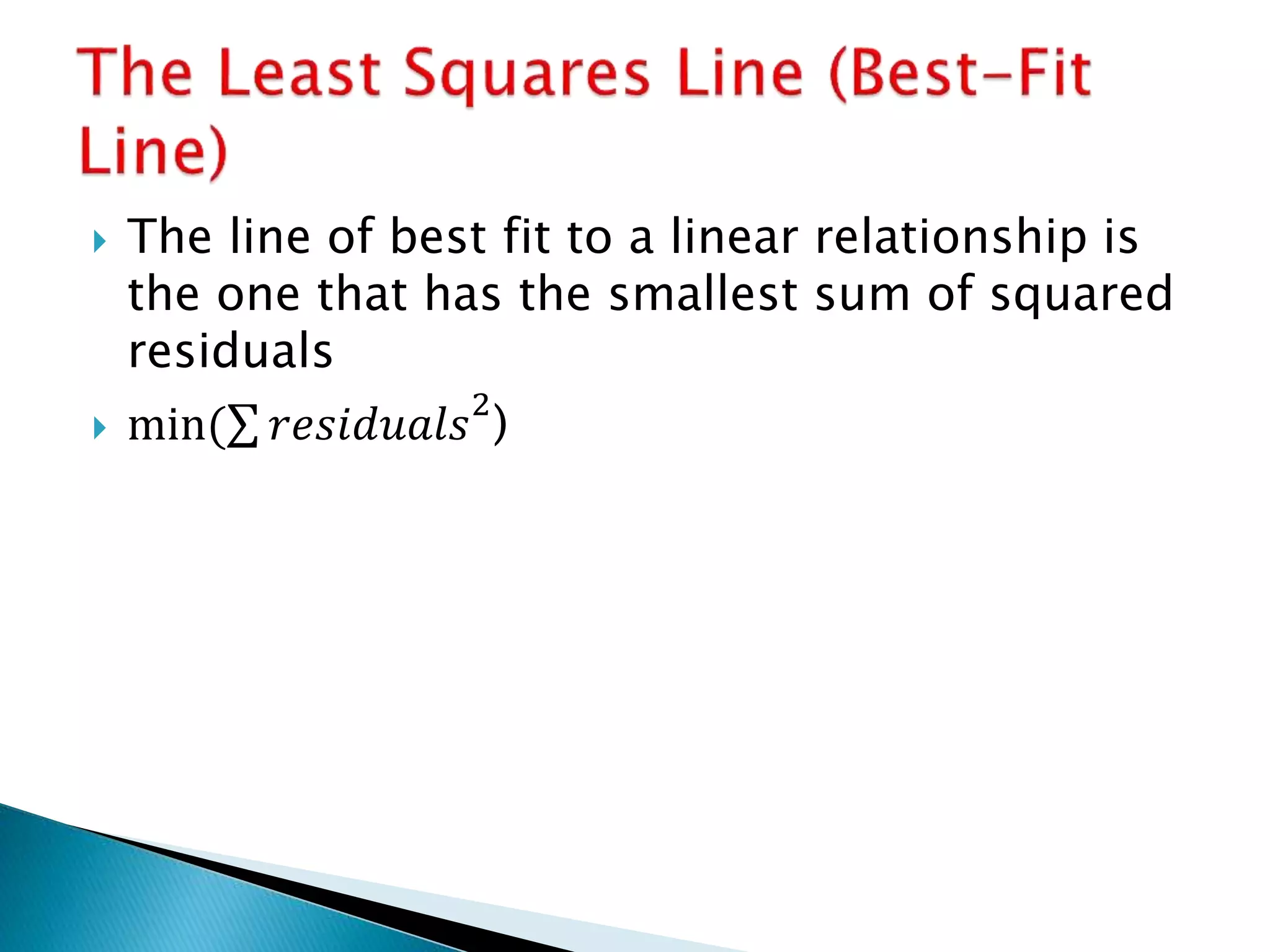  The line of best fit to a linear relationship is
the one that has the smallest sum of squared
residuals
 min( 𝑟𝑒𝑠𝑖𝑑𝑢𝑎𝑙𝑠
2
)
 