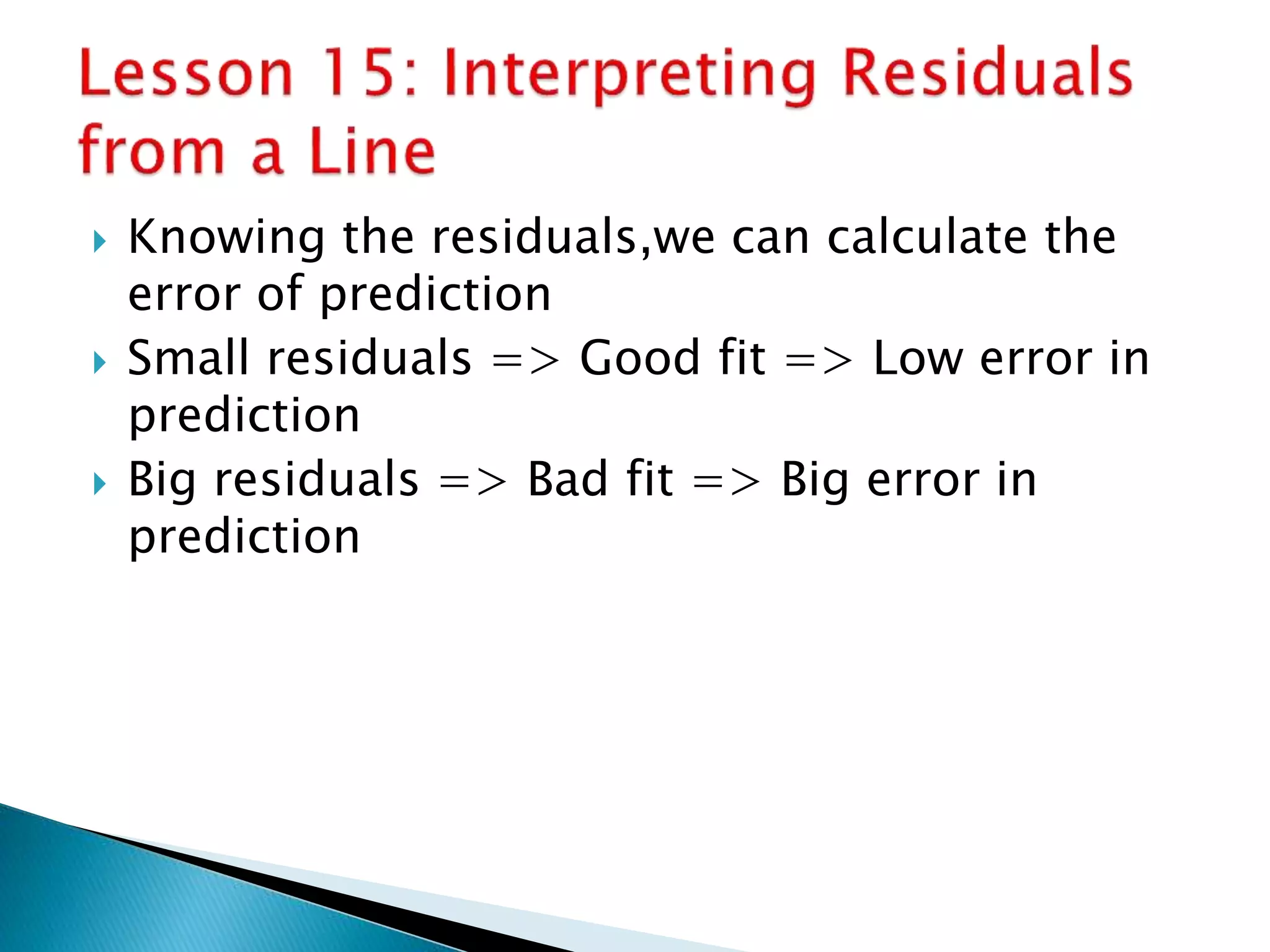  Knowing the residuals,we can calculate the
error of prediction
 Small residuals => Good fit => Low error in
prediction
 Big residuals => Bad fit => Big error in
prediction
 