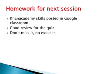  Khanacademy skills posted in Google
classroom
 Good review for the quiz
 Don’t miss it, no excuses
 