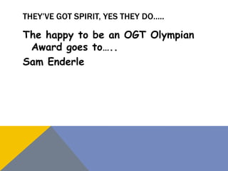 THEY’VE GOT SPIRIT, YES THEY DO…..
The happy to be an OGT Olympian
Award goes to…..
Sam Enderle
 
