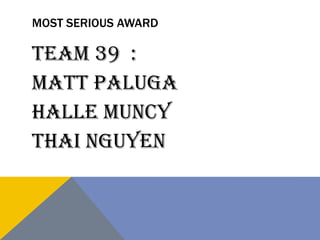 MOST SERIOUS AWARD
Team 39 :
Matt Paluga
Halle Muncy
Thai Nguyen
 