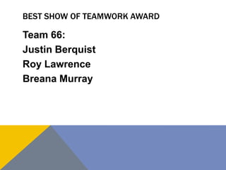 BEST SHOW OF TEAMWORK AWARD
Team 66:
Justin Berquist
Roy Lawrence
Breana Murray
 