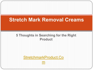 Stretch Mark Removal Creams

  5 Thoughts in Searching for the Right
                Product




      StretchmarkProduct.Co
                m
 