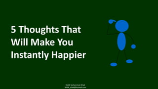 5 Thoughts That
Will Make You
Instantly Happier
Malik Muhammad Ahad
Malik_ahad@hotmail.com

 