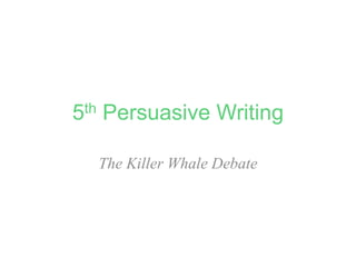 5th Persuasive Writing
The Killer Whale Debate
 
